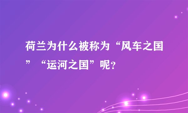 荷兰为什么被称为“风车之国”“运河之国”呢？