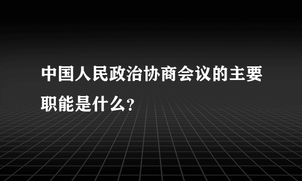 中国人民政治协商会议的主要职能是什么？