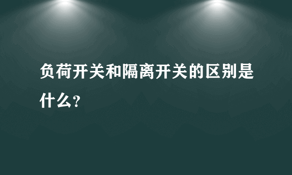 负荷开关和隔离开关的区别是什么？