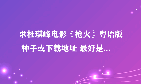 求杜琪峰电影《枪火》粤语版 种子或下载地址 最好是1280*720 的，越大越好