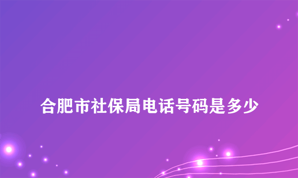 
合肥市社保局电话号码是多少
