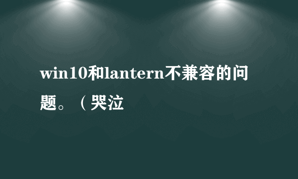 win10和lantern不兼容的问题。（哭泣