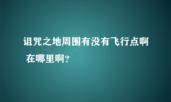 诅咒之地周围有没有飞行点啊 在哪里啊？