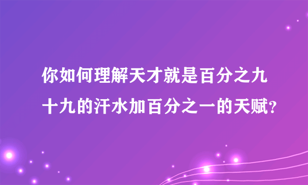 你如何理解天才就是百分之九十九的汗水加百分之一的天赋？