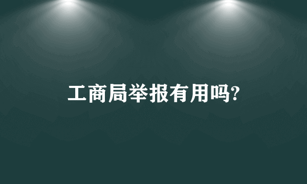 工商局举报有用吗?