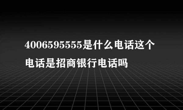 4006595555是什么电话这个电话是招商银行电话吗