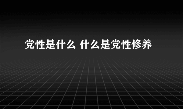 党性是什么 什么是党性修养