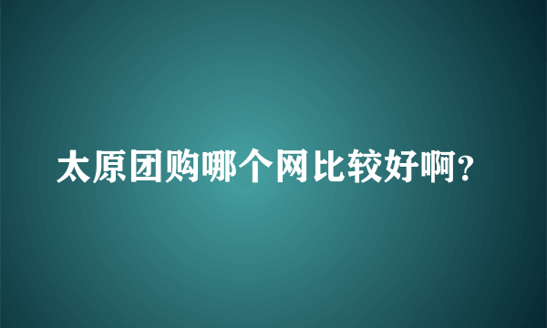 太原团购哪个网比较好啊？