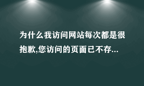 为什么我访问网站每次都是很抱歉,您访问的页面已不存在怎么回事