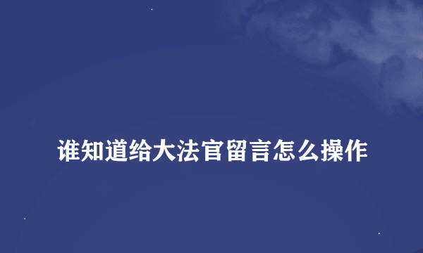 
谁知道给大法官留言怎么操作
