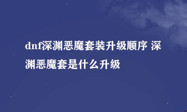 dnf深渊恶魔套装升级顺序 深渊恶魔套是什么升级