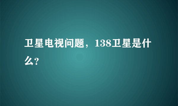 卫星电视问题，138卫星是什么？