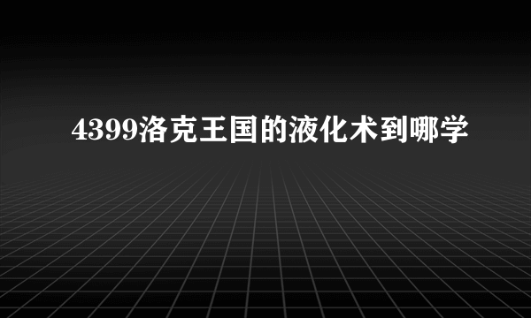 4399洛克王国的液化术到哪学