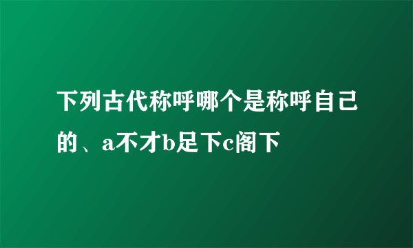 下列古代称呼哪个是称呼自己的、a不才b足下c阁下