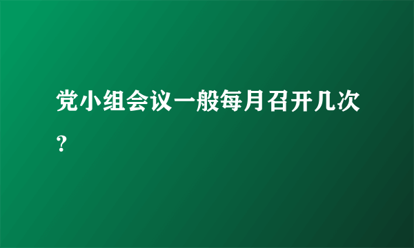 党小组会议一般每月召开几次？