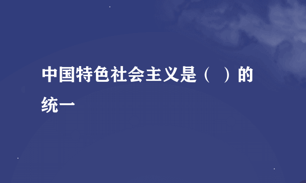 中国特色社会主义是（ ）的统一