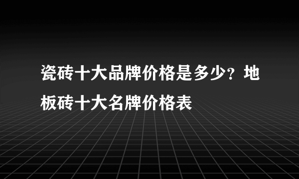 瓷砖十大品牌价格是多少？地板砖十大名牌价格表