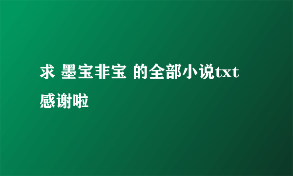 求 墨宝非宝 的全部小说txt 感谢啦