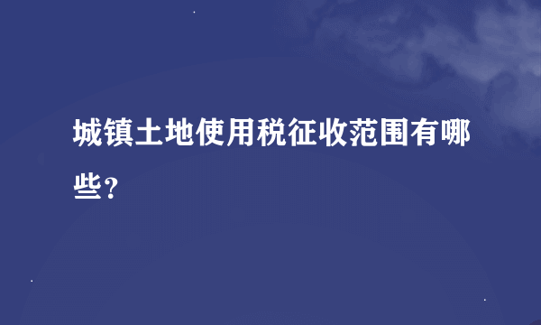 城镇土地使用税征收范围有哪些？