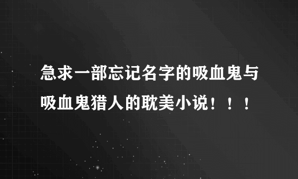 急求一部忘记名字的吸血鬼与吸血鬼猎人的耽美小说！！！