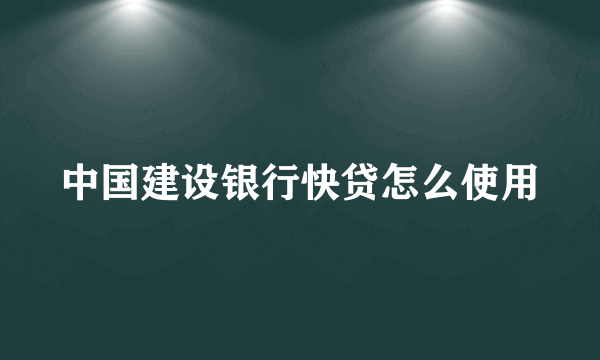 中国建设银行快贷怎么使用