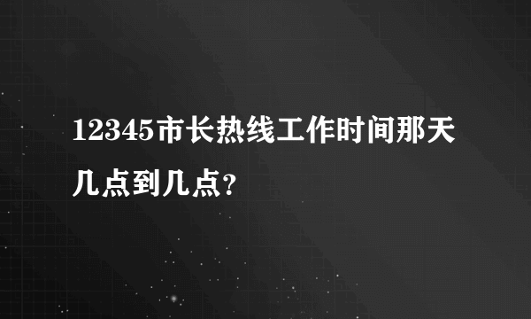 12345市长热线工作时间那天几点到几点？