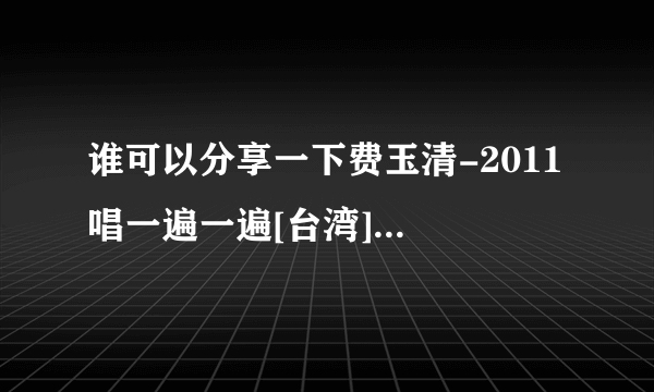 谁可以分享一下费玉清-2011 唱一遍一遍[台湾]音乐专辑网盘资源