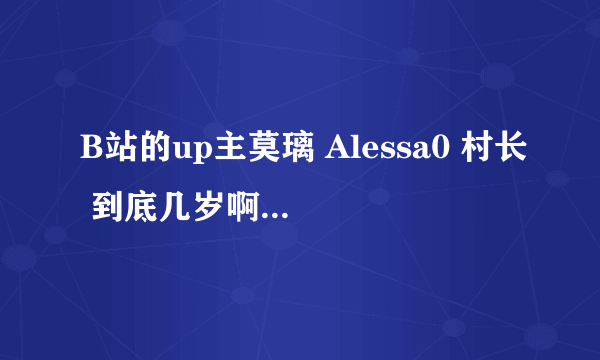 B站的up主莫璃 Alessa0 村长 到底几岁啊？有人知道吗？bilibili 直播