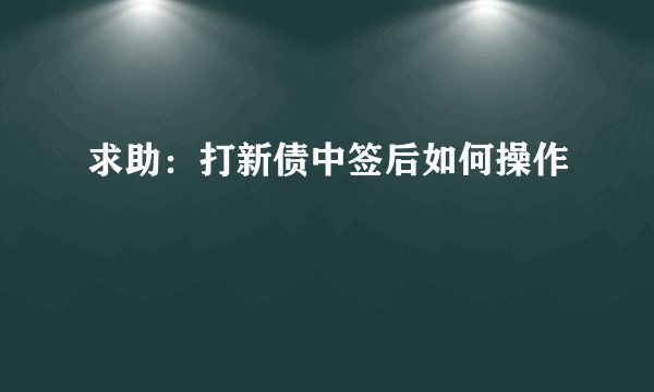 求助：打新债中签后如何操作