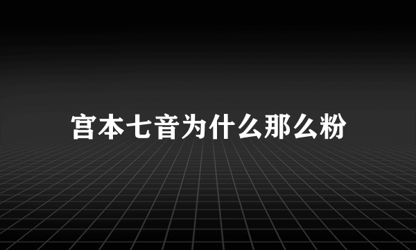 宫本七音为什么那么粉