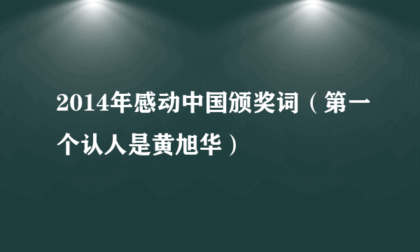 2014年感动中国颁奖词（第一个认人是黄旭华）