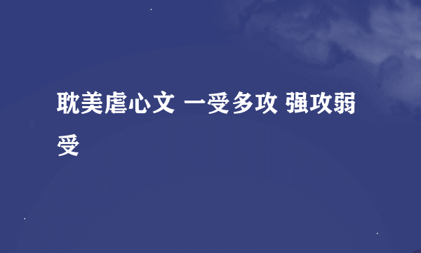 耽美虐心文 一受多攻 强攻弱受