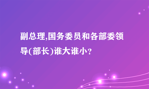 副总理,国务委员和各部委领导(部长)谁大谁小？