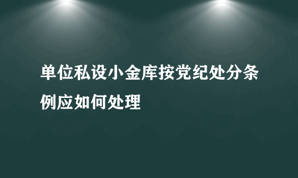 单位私设小金库按党纪处分条例应如何处理