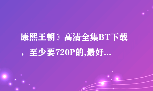 康熙王朝》高清全集BT下载，至少要720P的,最好MKV格式的，跪谢了，,财富值完了，抱歉