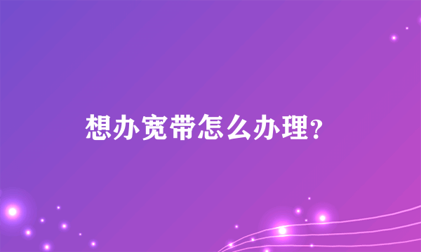 想办宽带怎么办理？