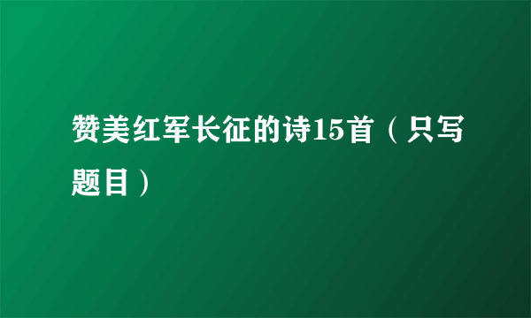 赞美红军长征的诗15首（只写题目）