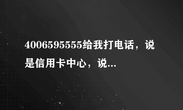 4006595555给我打电话，说是信用卡中心，说我的信用卡申请成功了，然后说要到我们公司，让我带