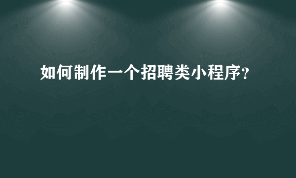 如何制作一个招聘类小程序？