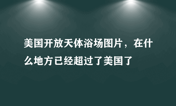 美国开放天体浴场图片，在什么地方已经超过了美国了