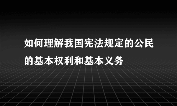 如何理解我国宪法规定的公民的基本权利和基本义务