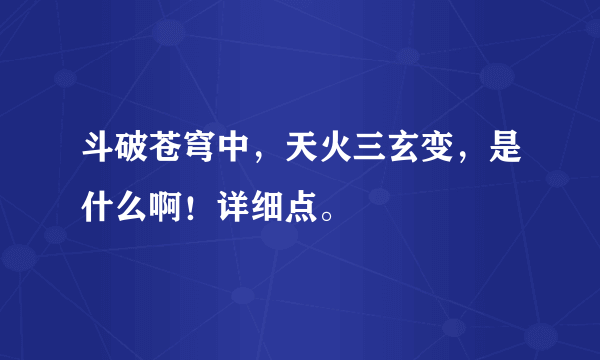 斗破苍穹中，天火三玄变，是什么啊！详细点。