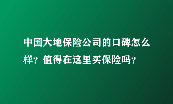 中国大地保险公司的口碑怎么样？值得在这里买保险吗？