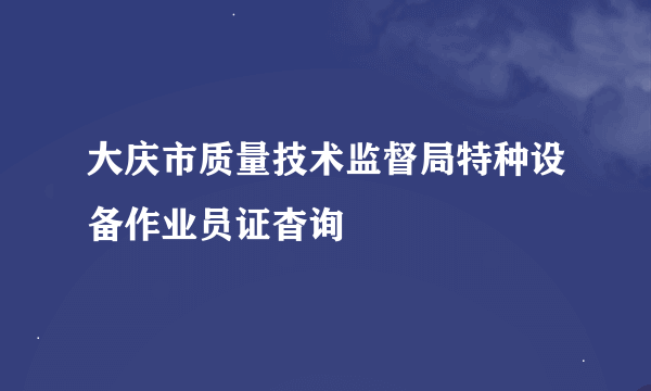 大庆市质量技术监督局特种设备作业员证杳询