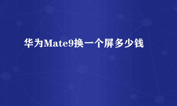 华为Mate9换一个屏多少钱