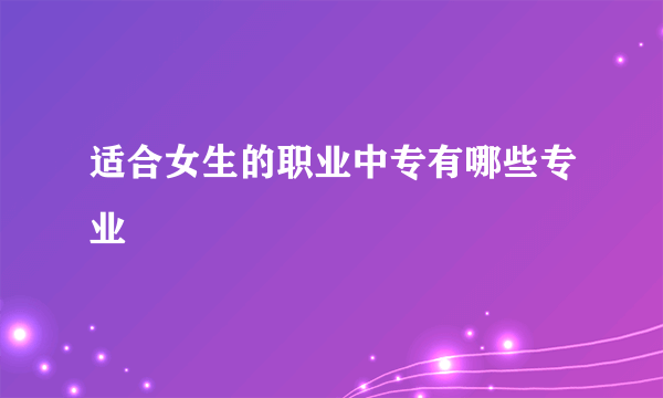 适合女生的职业中专有哪些专业