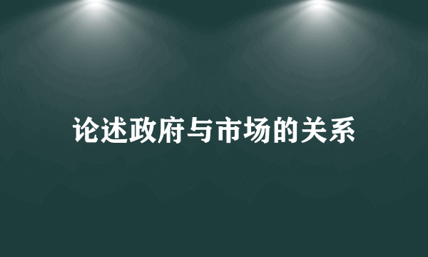 论述政府与市场的关系