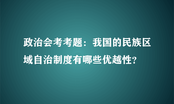 政治会考考题：我国的民族区域自治制度有哪些优越性？