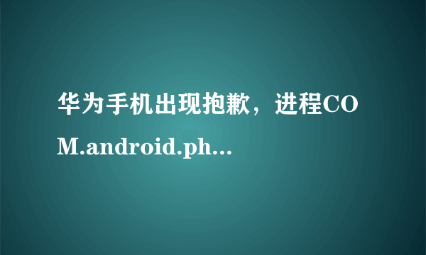 华为手机出现抱歉，进程COM.android.phone已停止运行是什么意思