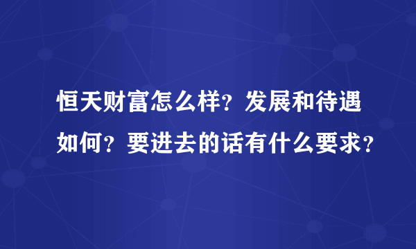 恒天财富怎么样？发展和待遇如何？要进去的话有什么要求？